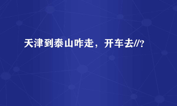 天津到泰山咋走，开车去//？