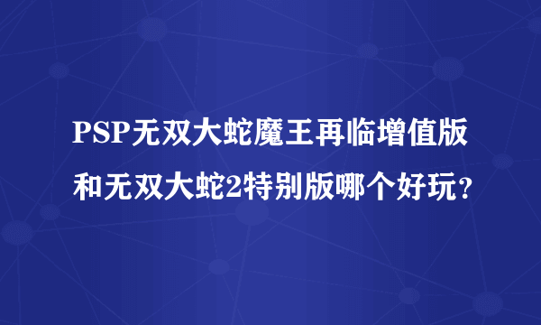 PSP无双大蛇魔王再临增值版和无双大蛇2特别版哪个好玩？