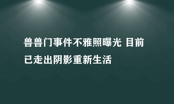 兽兽门事件不雅照曝光 目前已走出阴影重新生活