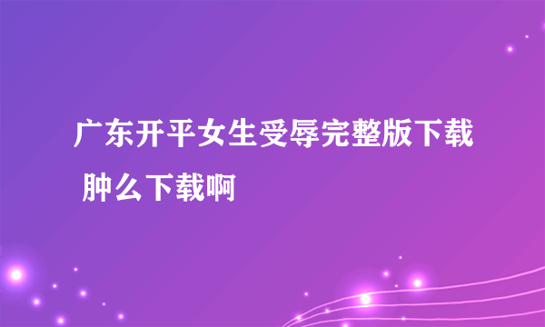 广东开平女生受辱完整版下载 肿么下载啊