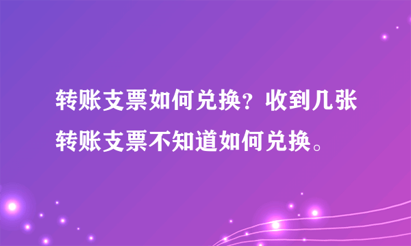 转账支票如何兑换？收到几张转账支票不知道如何兑换。