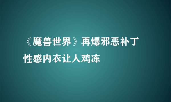 《魔兽世界》再爆邪恶补丁 性感内衣让人鸡冻