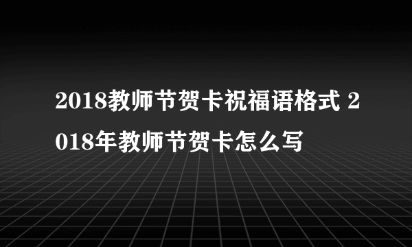 2018教师节贺卡祝福语格式 2018年教师节贺卡怎么写