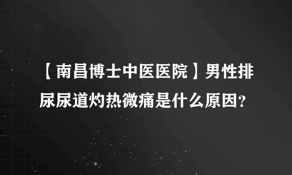 【南昌博士中医医院】男性排尿尿道灼热微痛是什么原因？