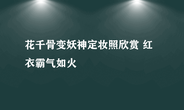 花千骨变妖神定妆照欣赏 红衣霸气如火