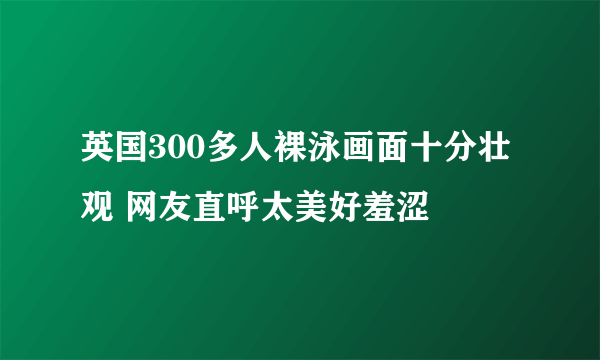 英国300多人裸泳画面十分壮观 网友直呼太美好羞涩