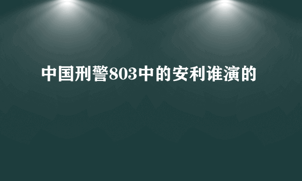 中国刑警803中的安利谁演的