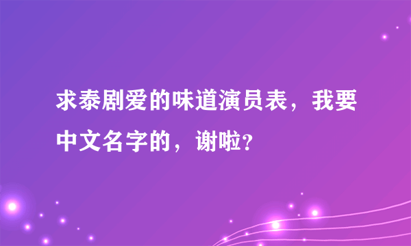 求泰剧爱的味道演员表，我要中文名字的，谢啦？