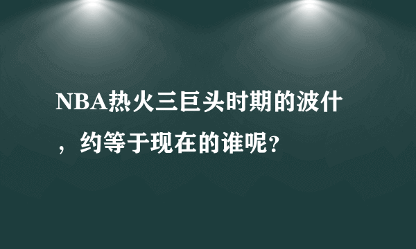 NBA热火三巨头时期的波什，约等于现在的谁呢？