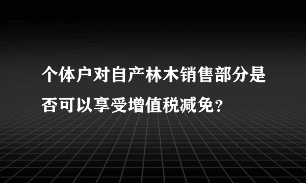 个体户对自产林木销售部分是否可以享受增值税减免？