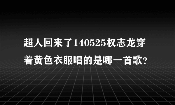 超人回来了140525权志龙穿着黄色衣服唱的是哪一首歌？