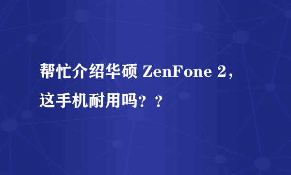 帮忙介绍华硕 ZenFone 2，这手机耐用吗？？