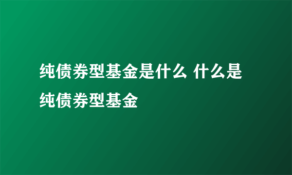 纯债券型基金是什么 什么是纯债券型基金