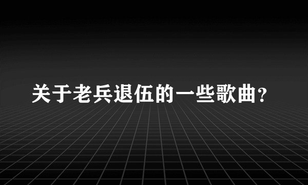 关于老兵退伍的一些歌曲？