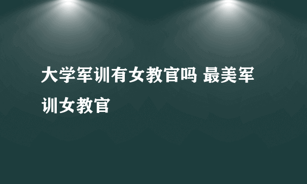 大学军训有女教官吗 最美军训女教官