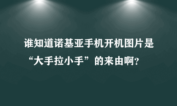 谁知道诺基亚手机开机图片是“大手拉小手”的来由啊？