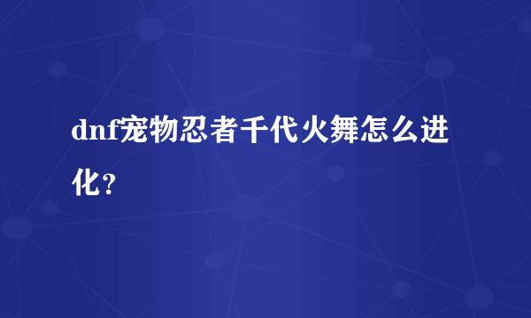 dnf宠物忍者千代火舞怎么进化？