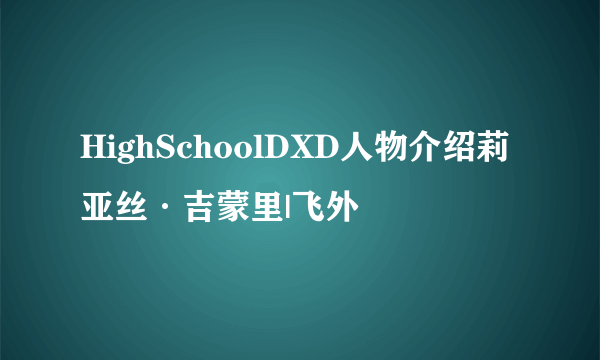 HighSchoolDXD人物介绍莉亚丝·吉蒙里|飞外