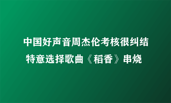 中国好声音周杰伦考核很纠结 特意选择歌曲《稻香》串烧