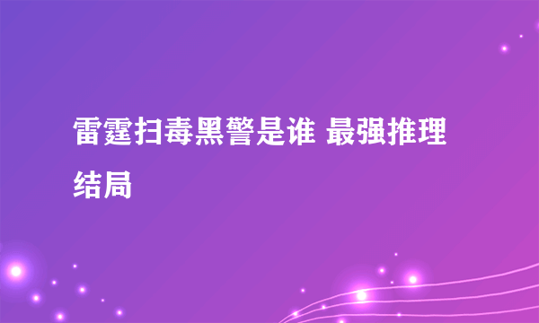 雷霆扫毒黑警是谁 最强推理结局