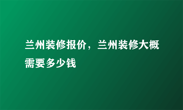 兰州装修报价，兰州装修大概需要多少钱