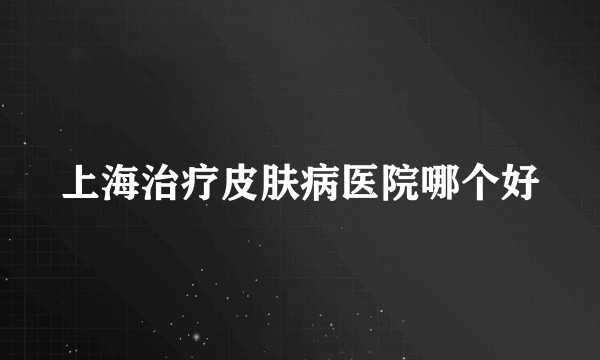 上海治疗皮肤病医院哪个好