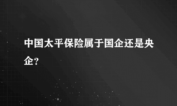 中国太平保险属于国企还是央企？