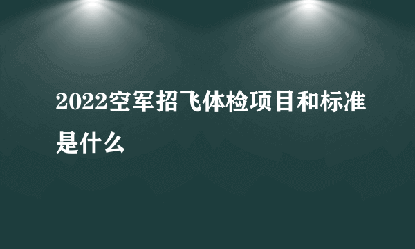 2022空军招飞体检项目和标准是什么