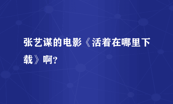 张艺谋的电影《活着在哪里下载》啊？