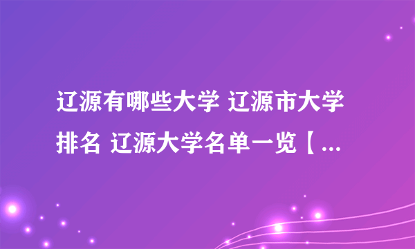 辽源有哪些大学 辽源市大学排名 辽源大学名单一览【大学名录】