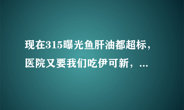 现在315曝光鱼肝油都超标，医院又要我们吃伊可新，现在到底是吃还是不吃呢？