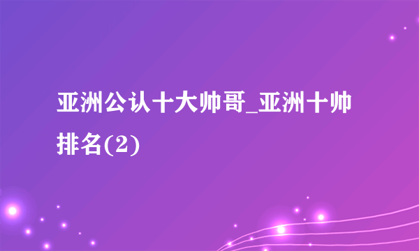 亚洲公认十大帅哥_亚洲十帅排名(2)