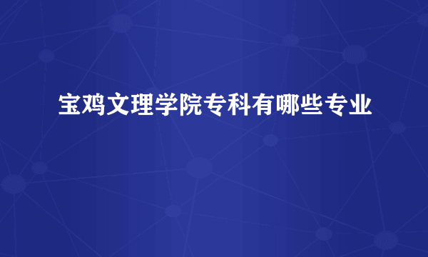 宝鸡文理学院专科有哪些专业