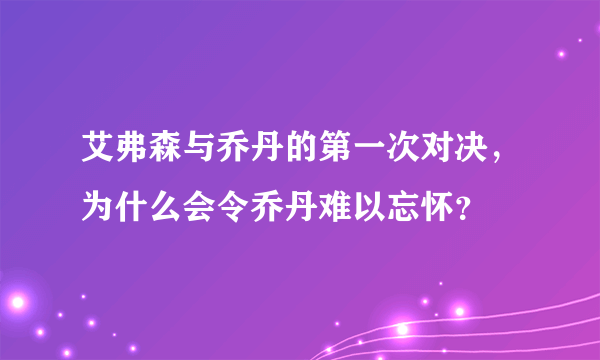 艾弗森与乔丹的第一次对决，为什么会令乔丹难以忘怀？