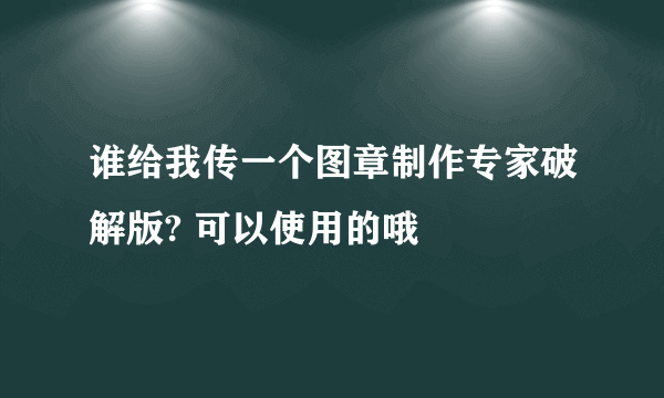 谁给我传一个图章制作专家破解版? 可以使用的哦