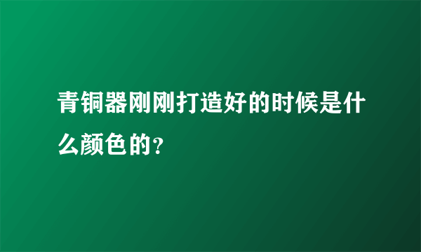 青铜器刚刚打造好的时候是什么颜色的？