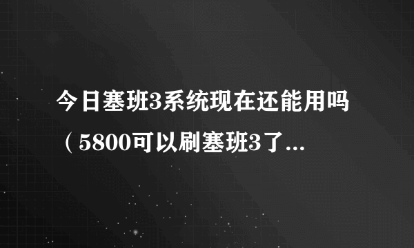 今日塞班3系统现在还能用吗（5800可以刷塞班3了..据说）