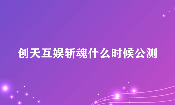 创天互娱斩魂什么时候公测