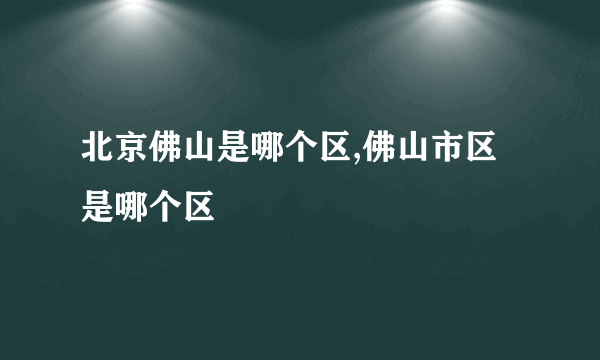 北京佛山是哪个区,佛山市区是哪个区