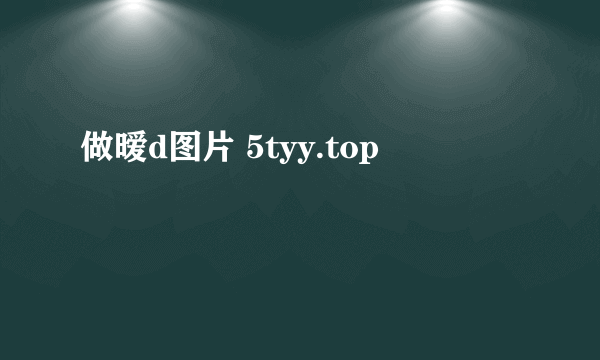 做暧d图片 5tyy.top