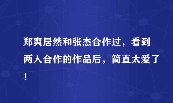 郑爽居然和张杰合作过，看到两人合作的作品后，简直太爱了！