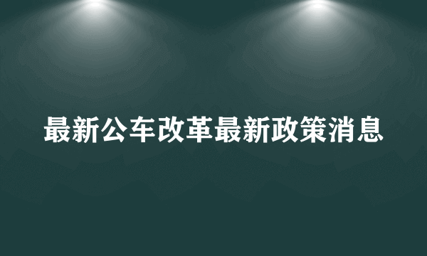 最新公车改革最新政策消息