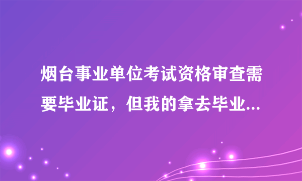 烟台事业单位考试资格审查需要毕业证，但我的拿去毕业证办别的证件了得两周才能拿回来,该怎么办？