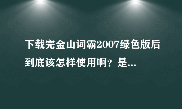 下载完金山词霸2007绿色版后到底该怎样使用啊？是不是要把它搞到桌面上？