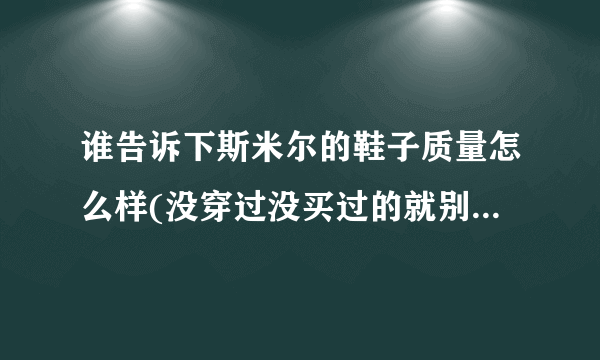 谁告诉下斯米尔的鞋子质量怎么样(没穿过没买过的就别瞎说了，不然别逼我日后骂你)？