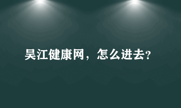 吴江健康网，怎么进去？