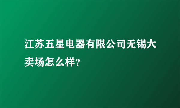 江苏五星电器有限公司无锡大卖场怎么样？