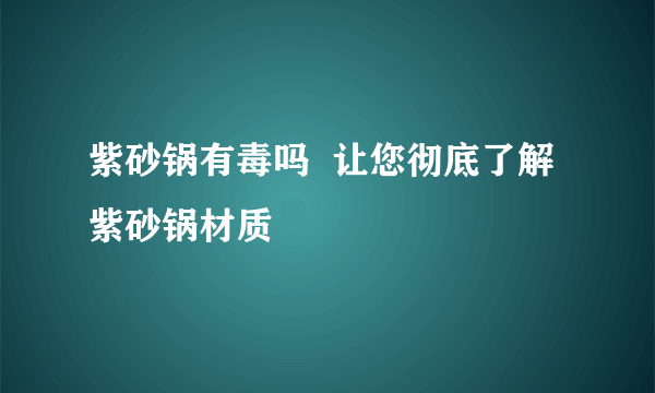 紫砂锅有毒吗  让您彻底了解紫砂锅材质