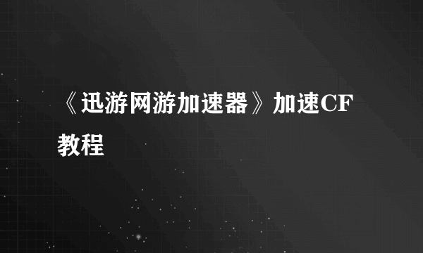 《迅游网游加速器》加速CF教程