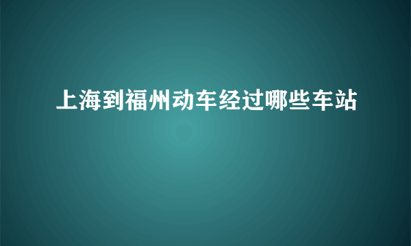 上海到福州动车经过哪些车站